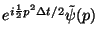 $e^{i{1\over 2
}p^2\Delta t/ 2}\tilde\psi(p) $